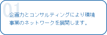 企画力とコンサルティングにより環境事業のネットワークを展開します。