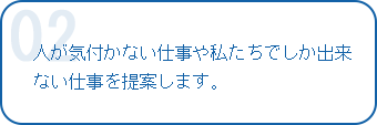 人が気付かない仕事や私たちでしか出来ない仕事を提案します。