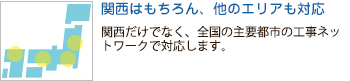 関西はもちろん、他のエリアも対応。関西だけでなく、全国の主要都市の工事ネットワークで対応します。